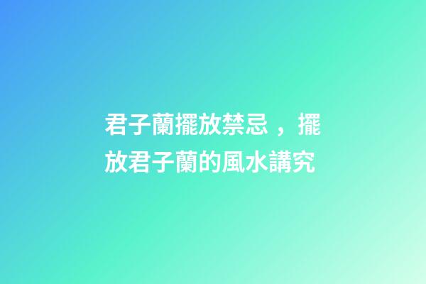 君子蘭擺放禁忌，擺放君子蘭的風水講究